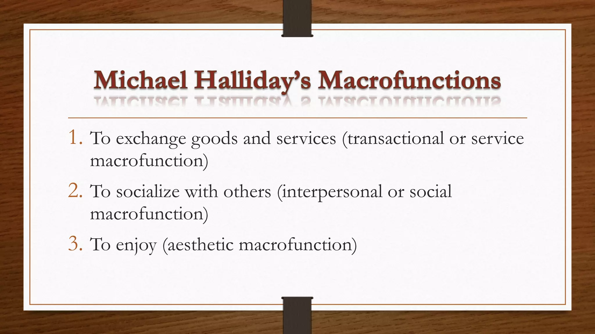 1. To exchange goods and services (transactional or service
macrofunction)
2. To socialize with others (interpersonal or social
macrofunction)
3. To enjoy (aesthetic macrofunction)
 