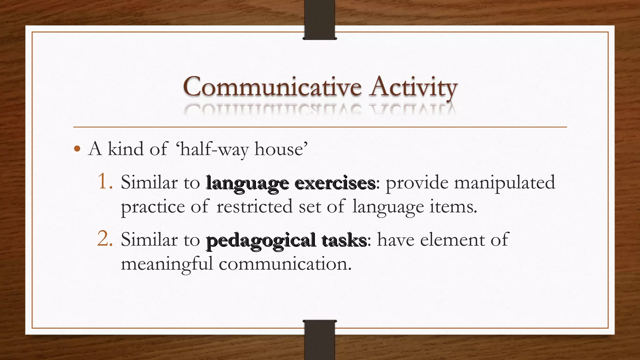• A kind of ‘half-way house’
1. Similar to language exerciseslanguage exercises: provide manipulated
practice of restricted set of language items.
2. Similar to pedagogical taskspedagogical tasks: have element of
meaningful communication.
 