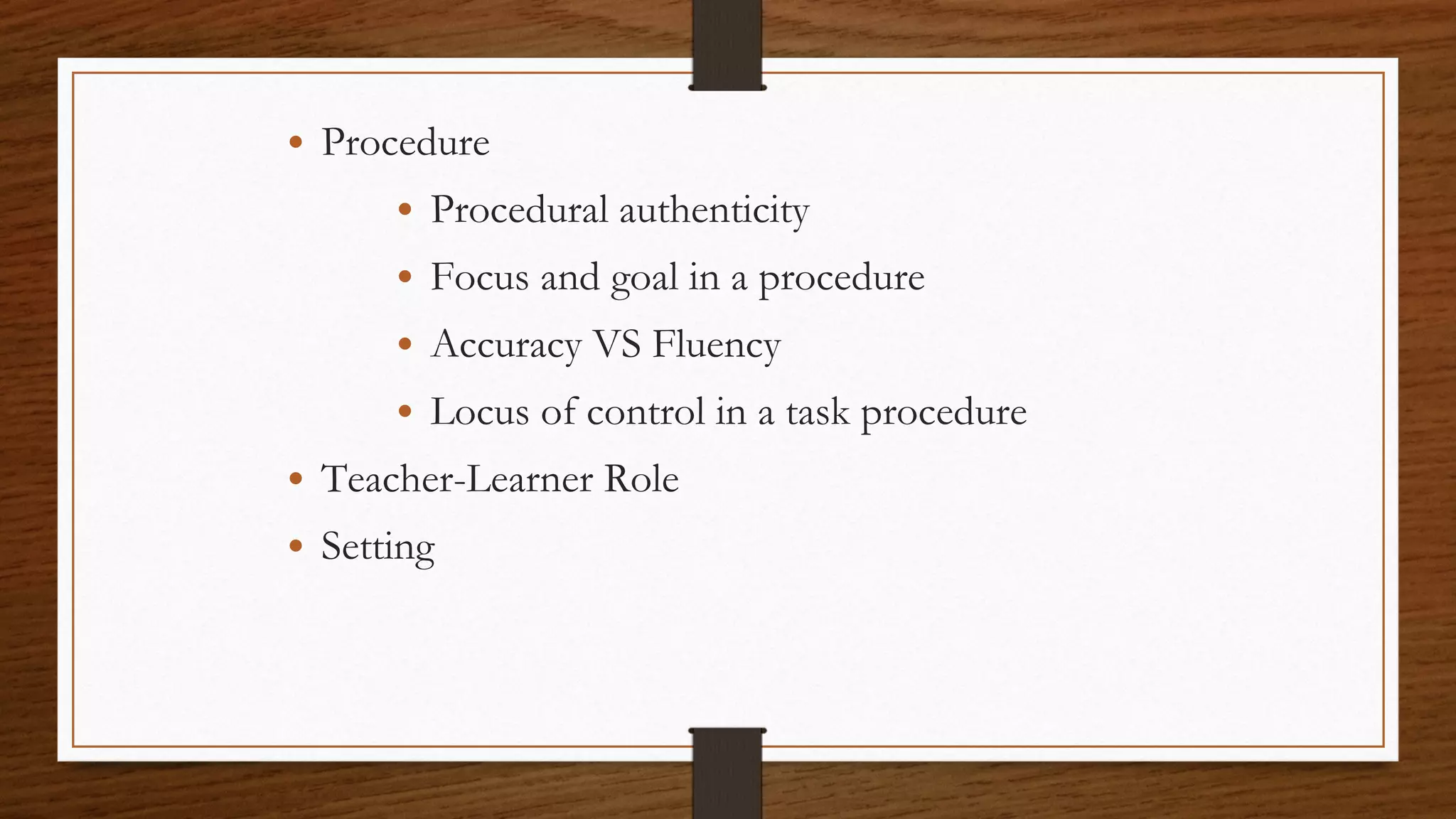 • Procedure
• Procedural authenticity
• Focus and goal in a procedure
• Accuracy VS Fluency
• Locus of control in a task procedure
• Teacher-Learner Role
• Setting
 