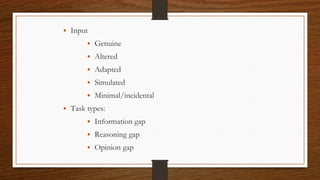 • Input
• Genuine
• Altered
• Adapted
• Simulated
• Minimal/incidental
• Task types:
• Information gap
• Reasoning gap
• Opinion gap
 