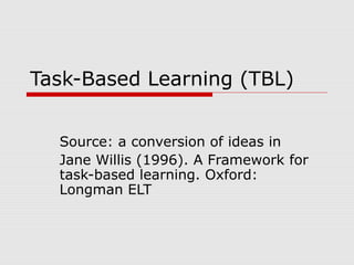 Task-Based Learning (TBL)
Source: a conversion of ideas in
Jane Willis (1996). A Framework for
task-based learning. Oxford:
Longman ELT
 