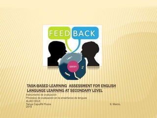 TASK-BASED LEARNING ASSESSMENT FOR ENGLISH
LANGUAGE LEARNING AT SECONDARY LEVEL
Instrumento de evaluación
Procesos de evaluación en la enseñanza de lenguas
ALAD CELE
Tanya CapulÍN Pozos 9, Marzo,
2015
 