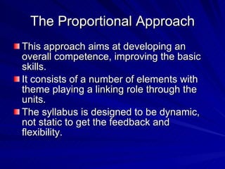 The Proportional Approach This approach aims at developing an overall competence, improving the basic skills. It consists of a number of elements with theme playing a linking role through the units. The syllabus is designed to be dynamic, not static to get the feedback and flexibility. 