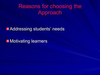 Reasons for choosing the Approach Addressing students’ needs  Motivating learners 