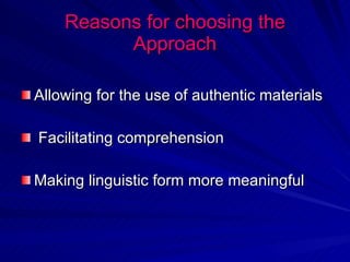 Reasons for choosing the Approach Allowing for the use of authentic materials Facilitating comprehension Making linguistic form more meaningful 