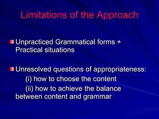 Limitations of the Approach Unpracticed Grammatical forms + Practical situations Unresolved questions of appropriateness: (i) how to choose the content (ii) how to achieve the balance between content and grammar 