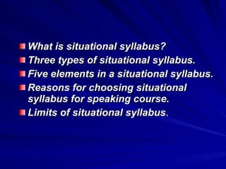 What is situational syllabus? Three types of situational syllabus. Five elements in a situational syllabus. Reasons for choosing situational syllabus for speaking course. Limits of situational syllabus . 