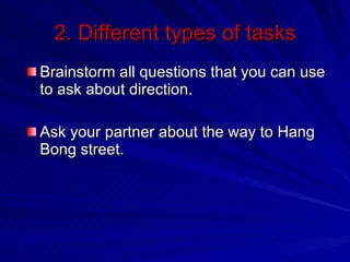 2. Different types of tasks Brainstorm all questions that you can use to ask about direction. Ask your partner about the way to Hang Bong street. 