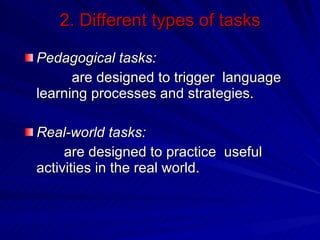 2. Different types of tasks Pedagogical tasks:   are designed to trigger  language  learning processes and strategies. Real-world tasks: are designed to practice  useful activities in the real world. 