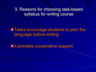 3. Reasons for choosing task-based syllabus for writing course Tasks encourage students to plan the language before writing. It provides cooperative support.   