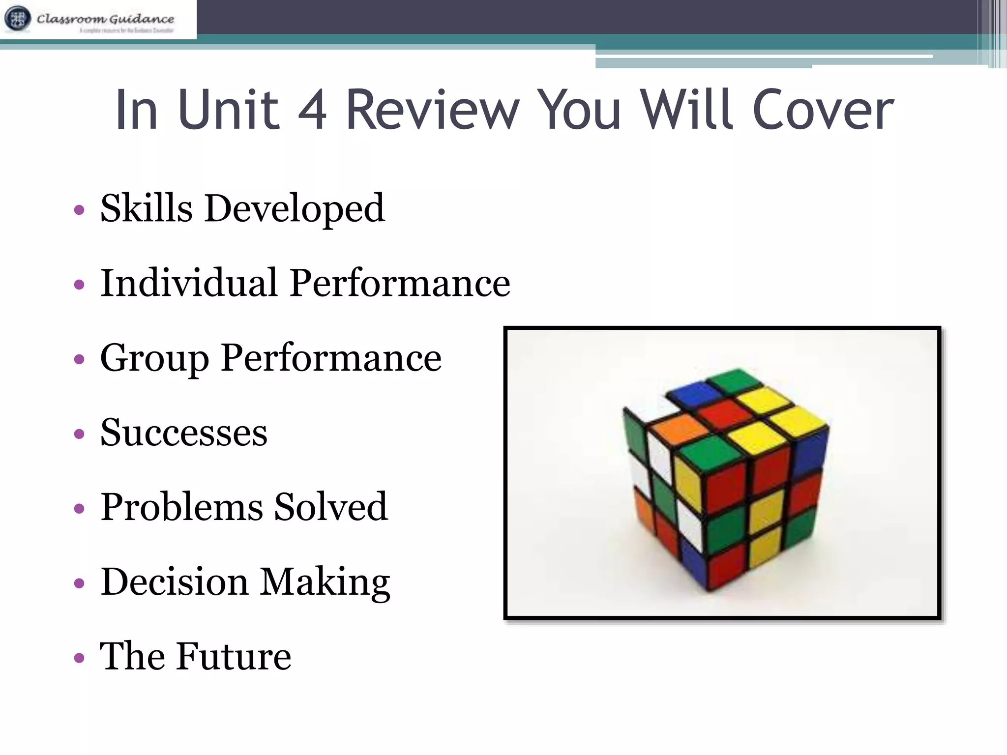 In Unit 4 Review You Will Cover 
• Skills Developed 
• Individual Performance 
• Group Performance 
• Successes 
• Problems Solved 
• Decision Making 
• The Future 
 