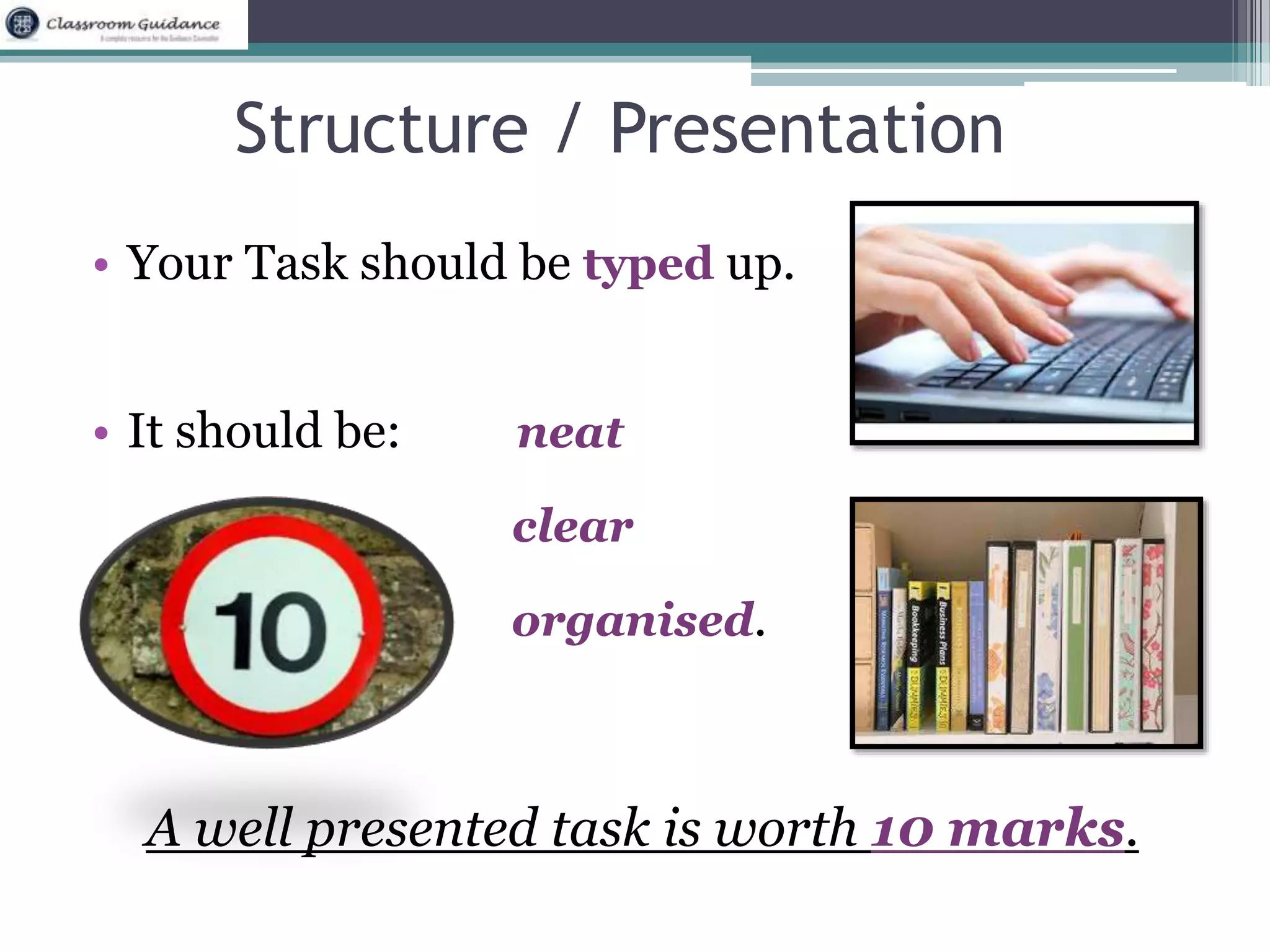 Structure / Presentation 
• Your Task should be typed up. 
• It should be: neat 
clear 
organised. 
A well presented task is worth 10 marks. 
 