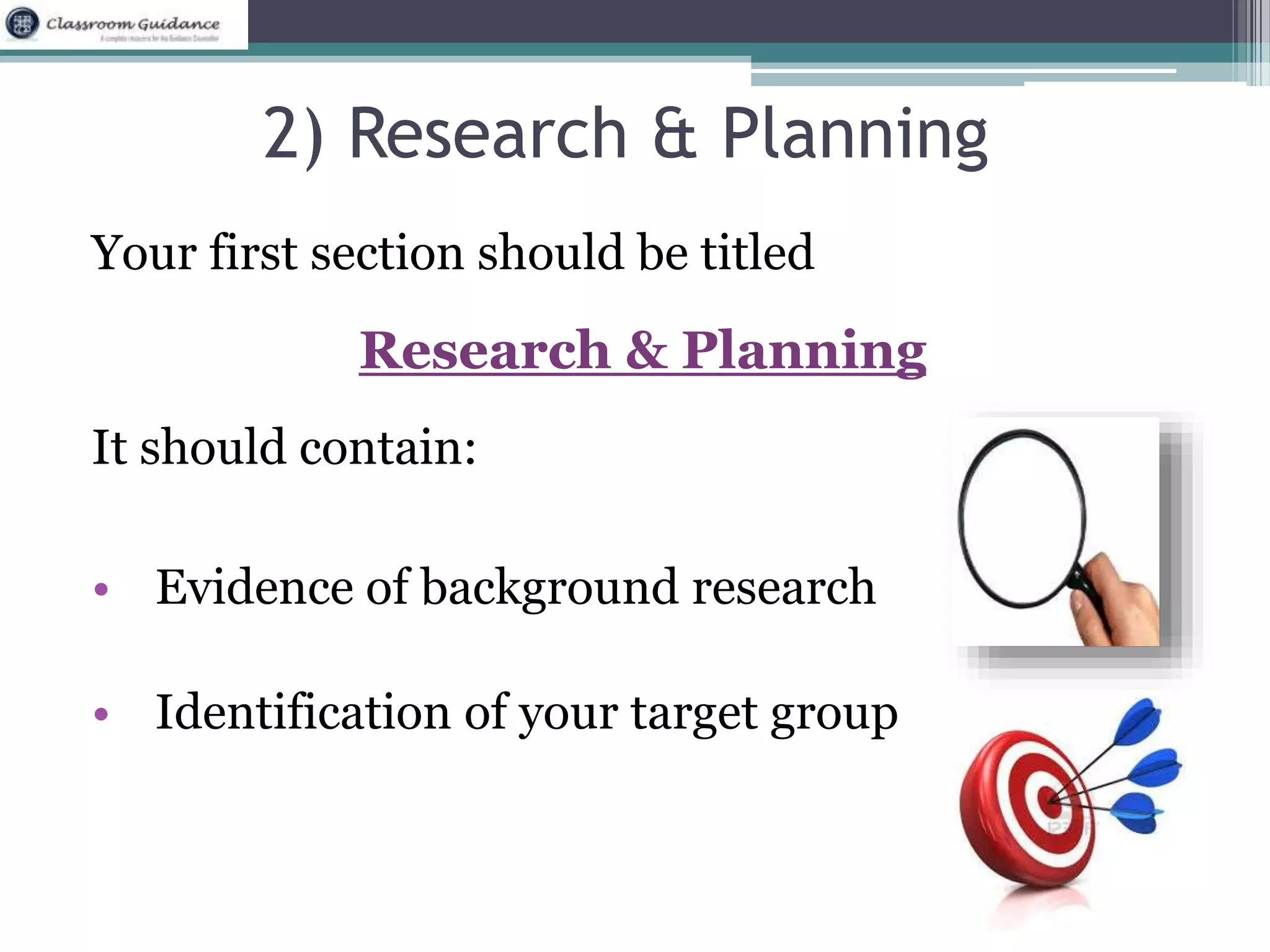2) Research & Planning 
Your first section should be titled 
Research & Planning 
It should contain: 
• Evidence of background research 
• Identification of your target group 
 