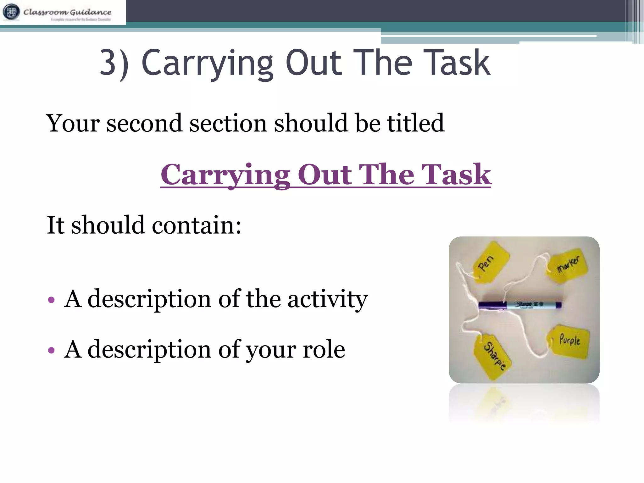 3) Carrying Out The Task 
Your second section should be titled 
Carrying Out The Task 
It should contain: 
• A description of the activity 
• A description of your role 
 