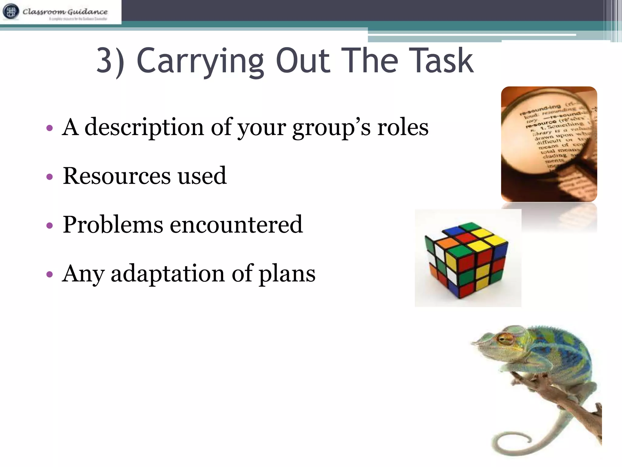 3) Carrying Out The Task 
• A description of your group’s roles 
• Resources used 
• Problems encountered 
• Any adaptation of plans 
 