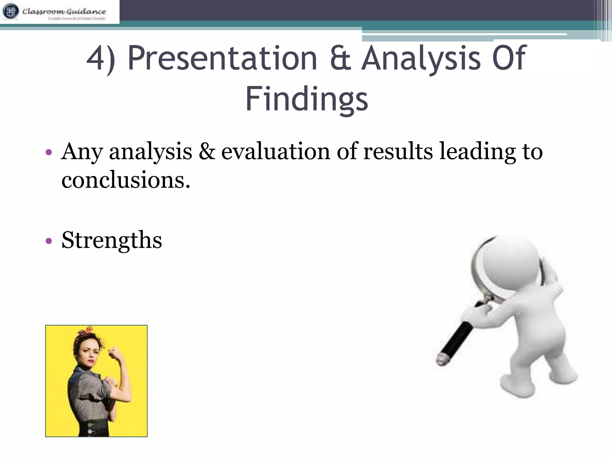 4) Presentation & Analysis Of 
Findings 
• Any analysis & evaluation of results leading to 
conclusions. 
• Strengths 
 