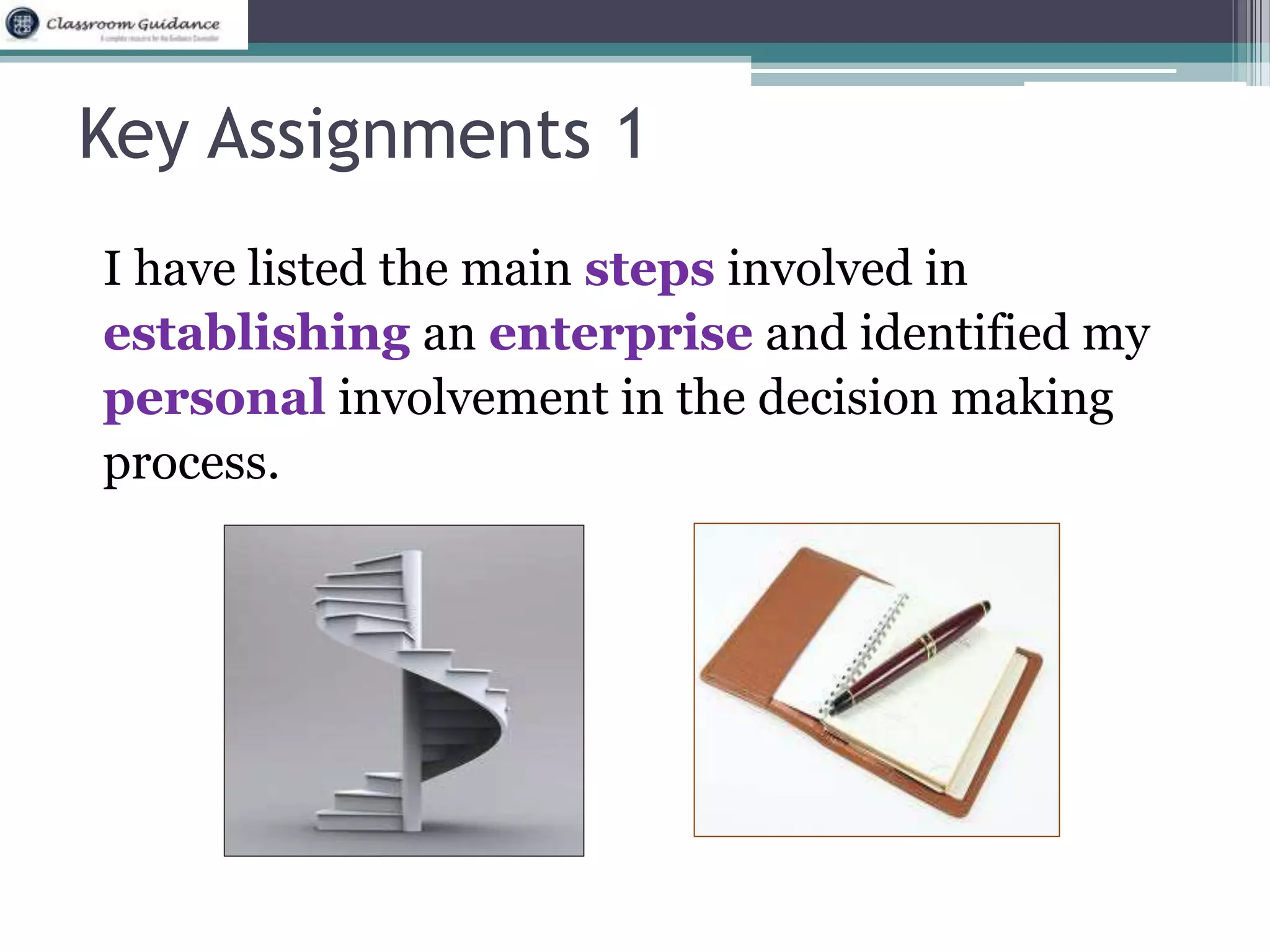 Key Assignments 1 
I have listed the main steps involved in 
establishing an enterprise and identified my 
personal involvement in the decision making 
process. 
 