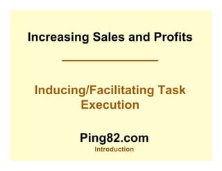 Increasing Sales and Profits
      ______________

 Inducing/Facilitating Task
        Execution

        Ping82.com
           Introduction
 