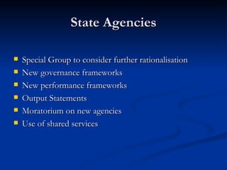 State Agencies Special Group to consider further rationalisation New governance frameworks New performance frameworks  Output Statements Moratorium on new agencies Use of shared services 