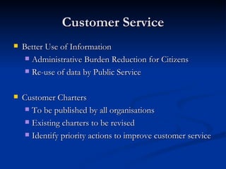 Customer Service Better Use of Information Administrative Burden Reduction for Citizens Re-use of data by Public Service Customer Charters To be published by all organisations Existing charters to be revised Identify priority actions to improve customer service 