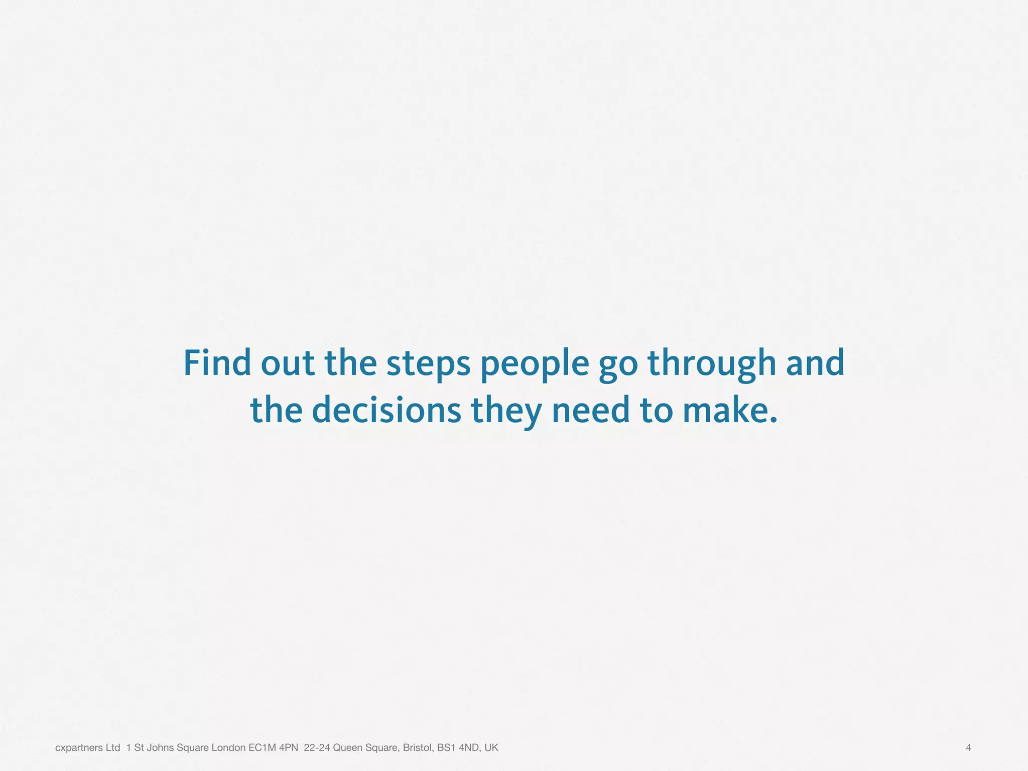 cxpartners Ltd 1 St Johns Square London EC1M 4PN 22-24 Queen Square, Bristol, BS1 4ND, UK
Find out the steps people go through and
the decisions they need to make.
4
 