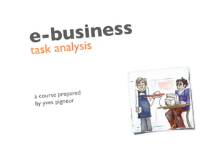 e-bus iness
tas k analysis


ac ourse prepared
               r
by yves pigneu
 