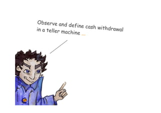Observe and
                                  define cash w
                   in a teller ma               ithdrawal
    ...