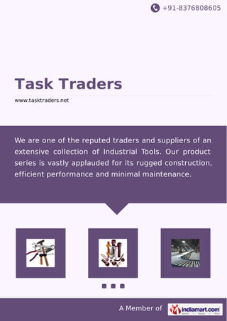 +91-8376808605
A Member of
Task Traders
www.tasktraders.net
We are one of the reputed traders and suppliers of an
extensive collection of Industrial Tools. Our product
series is vastly applauded for its rugged construction,
efficient performance and minimal maintenance.
 