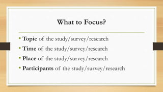 What to Focus?
• Topic of the study/survey/research
• Time of the study/survey/research
• Place of the study/survey/research
• Participants of the study/survey/research
 