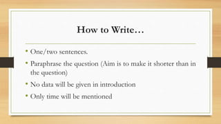 How to Write…
• One/two sentences.
• Paraphrase the question (Aim is to make it shorter than in
the question)
• No data will be given in introduction
• Only time will be mentioned
 