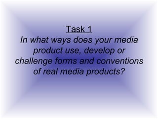 Task 1 In what ways does your media product use, develop or challenge forms and conventions of real media products? 
