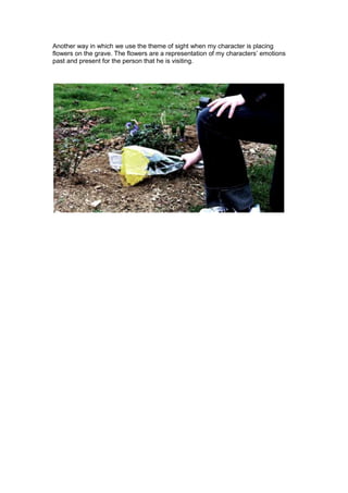 Another way in which we use the theme of sight when my character is placing
flowers on the grave. The flowers are a repres...