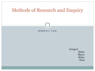 SESSION 2  TASK  Methods of Research and Enquiry Group 6: Helen Macro Helen Dora 