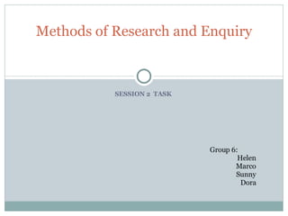 SESSION 2  TASK  Methods of Research and Enquiry Group 6: Helen Marco Sunny Dora 