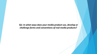 Q1: In what ways does your media product use, develop or
challenge forms and conventions of real media products?

 