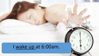I wake up at 6:00am.

 