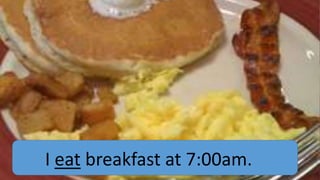 I eat breakfast at 7:00am.

 