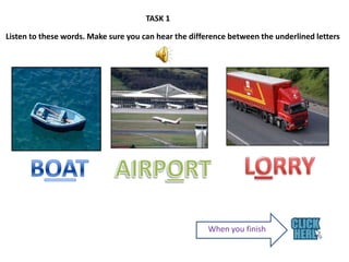 TASK 1
Listen to these words. Make sure you can hear the difference between the underlined letters
When you finish
 