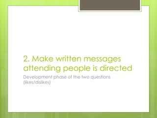 2. Make written messages
attending people is directed
Development phase of the two questions
(likes/dislikes)
 