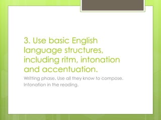 3. Use basic English
language structures,
including ritm, intonation
and accentuation.
Writting phase. Use all they know to compose.
Intonation in the reading.
 