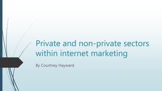 Private and non-private sectors 
within internet marketing 
By Courtney Hayward 
 