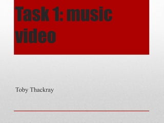 Task 1: music
video
Toby Thackray
 