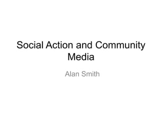 Social Action and Community
Media
Alan Smith
 