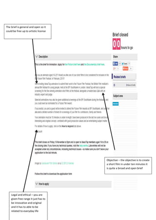 Legal and ethical – you are
given free range it just has to
be innovative and original
and it has to able to be
related to everyday life
Objective – the objective is to create
a short film in under ten minutes it
is quite a broad and open brief
The brief is general and open so it
could be free up to artistic license
 