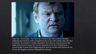 Close Up – 18 seconds – The close up is used in this shot to show the pain,
suffering and emotion of the protagonists due ...