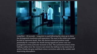 Long Shot – 18 seconds - Long shot is used following the close up to show
the protagonists loneliness and separation. The ...