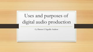 Uses and purposes of
digital audio production
Cy Darren L'Aiguille-Andrew
 
