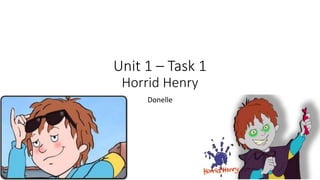 Unit 1 – Task 1
Horrid Henry
Donelle
 