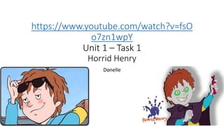 https://www.youtube.com/watch?v=fsO
o7zn1wpY
Unit 1 – Task 1
Horrid Henry
Donelle
 
