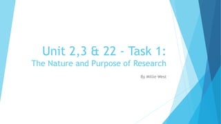 Unit 2,3 & 22 - Task 1:
The Nature and Purpose of Research
By Millie West
 